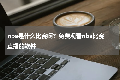 nba是什么比赛啊？免费观看nba比赛直播的软件
