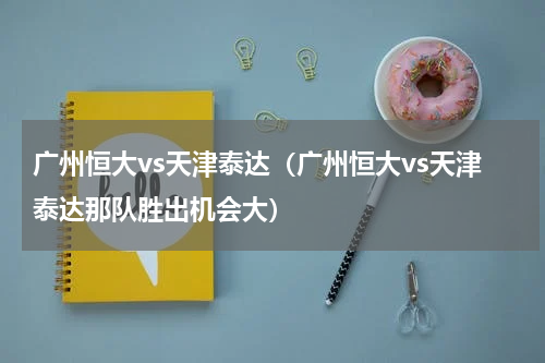 广州恒大vs天津泰达（广州恒大vs天津泰达那队胜出机会大）