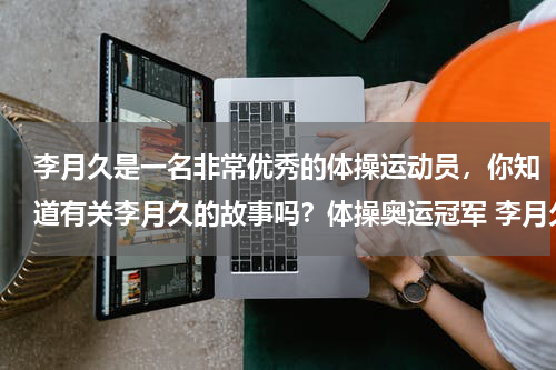 李月久是一名非常优秀的体操运动员，你知道有关李月久的故事吗？体操奥运冠军 李月久简介