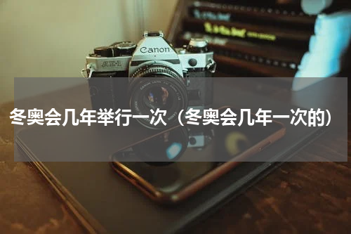 冬奥会几年举行一次（冬奥会几年一次的）