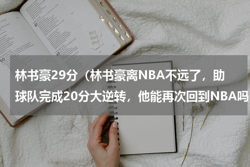 林书豪29分（林书豪离NBA不远了，助球队完成20分大逆转，他能再次回到NBA吗）