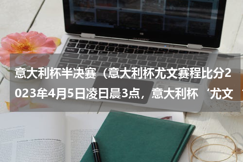意大利杯半决赛（意大利杯尤文赛程比分2023牟4月5日凌曰晨3点，意大利杯‘尤文‘和|国才米的的日最终比比分是多少）