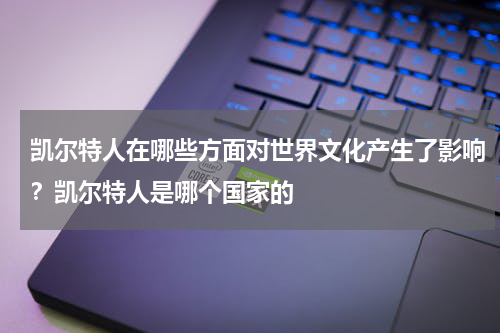 凯尔特人在哪些方面对世界文化产生了影响？凯尔特人是哪个国家的