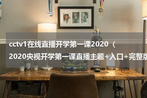 cctv1在线直播开学第一课2020（2020央视开学第一课直播主题+入口+完整版视频）