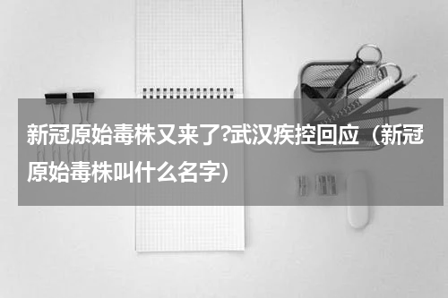 新冠原始毒株又来了?武汉疾控回应（新冠原始毒株叫什么名字）