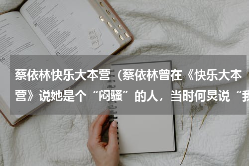 蔡依林快乐大本营（蔡依林曾在《快乐大本营》说她是个“闷骚”的人，当时何炅说“我们今天不谈这个话题”，在台湾这个词是何）