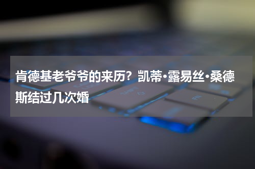 肯德基老爷爷的来历？凯蒂·露易丝·桑德斯结过几次婚