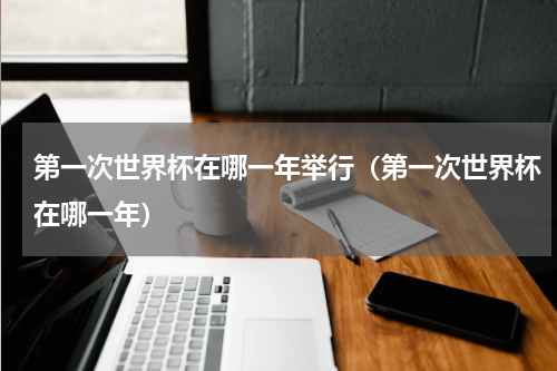第一次世界杯在哪一年举行（第一次世界杯在哪一年）
