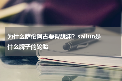 为什么萨伦阿古要帮魏渊？sallun是什么牌子的轮胎