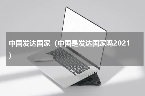 中国发达国家（中国是发达国家吗2021）