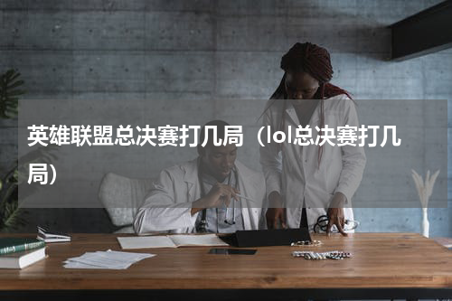 英雄联盟总决赛打几局（lol总决赛打几局）