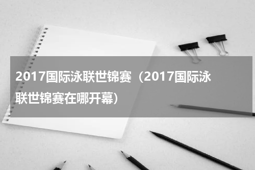 2017国际泳联世锦赛（2017国际泳联世锦赛在哪开幕）