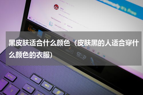 黑皮肤适合什么颜色（皮肤黑的人适合穿什么颜色的衣服）