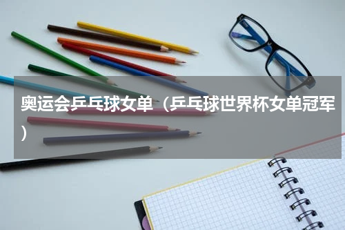 奥运会乒乓球女单（乒乓球世界杯女单冠军）