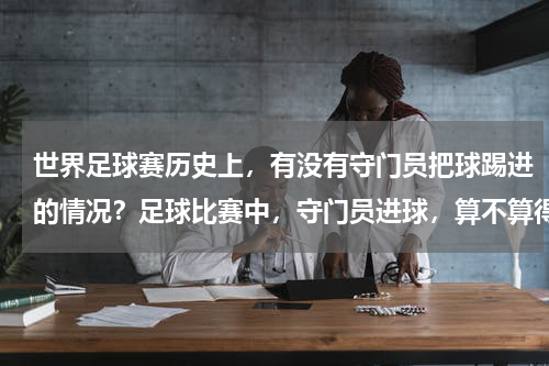 世界足球赛历史上，有没有守门员把球踢进的情况？足球比赛中，守门员进球，算不算得分！！！
