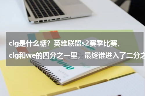 clg是什么糖？英雄联盟s2赛季比赛，clg和we的四分之一里，最终谁进入了二分之一决赛
