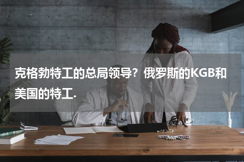克格勃特工的总局领导？俄罗斯的KGB和美国的特工.