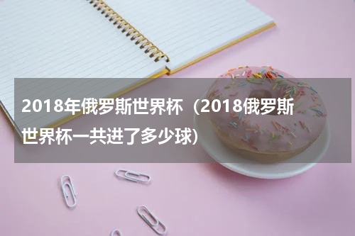 2018年俄罗斯世界杯（2018俄罗斯世界杯一共进了多少球）