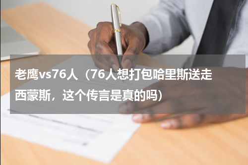 老鹰vs76人（76人想打包哈里斯送走西蒙斯，这个传言是真的吗）