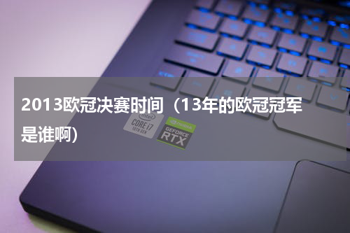 2013欧冠决赛时间（13年的欧冠冠军是谁啊）
