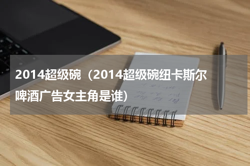 2014超级碗（2014超级碗纽卡斯尔啤酒广告女主角是谁）