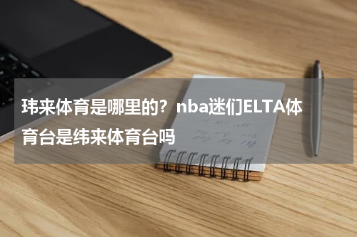 玮来体育是哪里的？nba迷们ELTA体育台是纬来体育台吗
