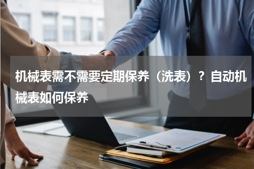 机械表需不需要定期保养（洗表）？自动机械表如何保养