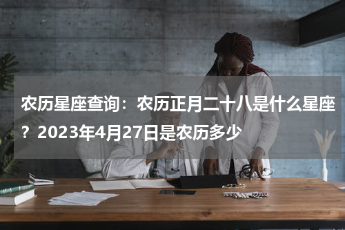 农历星座查询：农历正月二十八是什么星座？2023年4月27日是农历多少