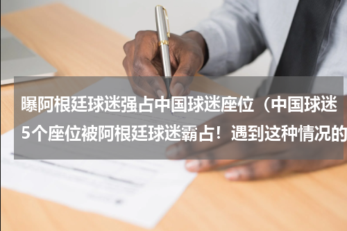 曝阿根廷球迷强占中国球迷座位（中国球迷5个座位被阿根廷球迷霸占！遇到这种情况的时候该怎么办）