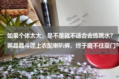 如果个体太大，是不是就不适合去练跳水？郭晶晶斗篷上衣配喇叭裤，终于藏不住豪门气场，你认为呢