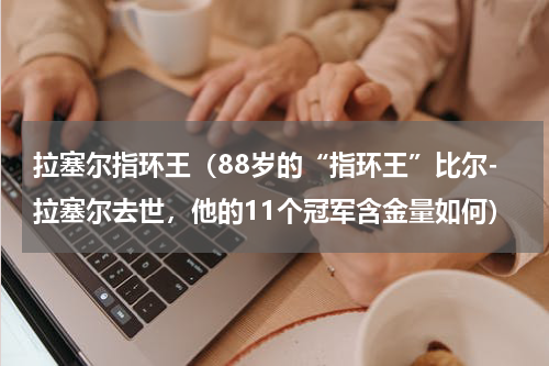 拉塞尔指环王（88岁的“指环王”比尔-拉塞尔去世，他的11个冠军含金量如何）