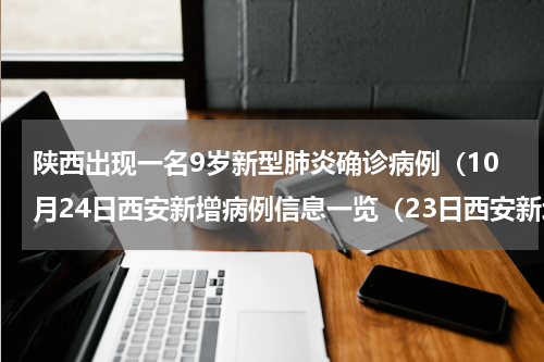 陕西出现一名9岁新型肺炎确诊病例（10月24日西安新增病例信息一览（23日西安新增确诊病例））