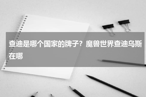查迪是哪个国家的牌子？魔兽世界查迪乌斯在哪