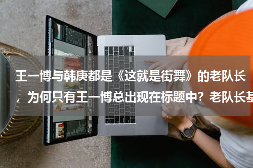 王一博与韩庚都是《这就是街舞》的老队长，为何只有王一博总出现在标题中？老队长基恩怒喷曼联球员：有太多骗子！毁了穆帅，还会毁了索肖