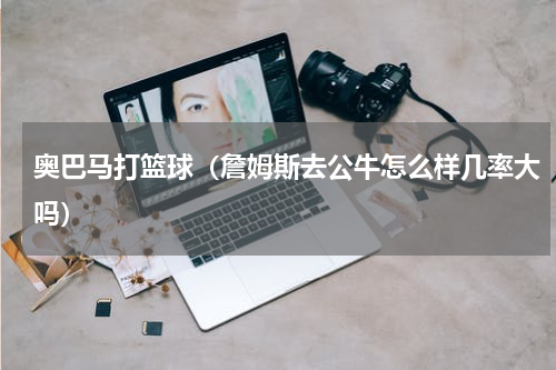 奥巴马打篮球（詹姆斯去公牛怎么样几率大吗）