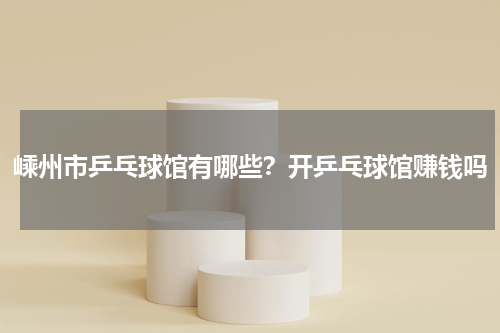 嵊州市乒乓球馆有哪些？开乒乓球馆赚钱吗