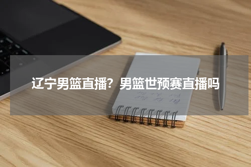 辽宁男篮直播？男篮世预赛直播吗