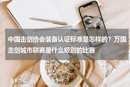 中国击剑协会装备认证标准是怎样的？万国击剑城市联赛是什么级别的比赛