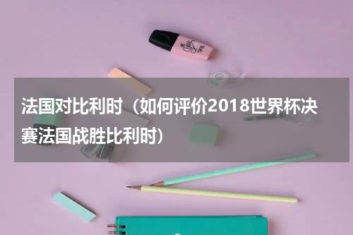 法国对比利时（如何评价2018世界杯决赛法国战胜比利时）