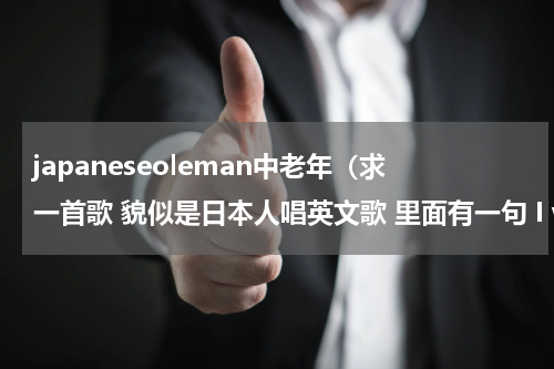 japaneseoleman中老年（求一首歌 貌似是日本人唱英文歌 里面有一句 I wonder if you know ）