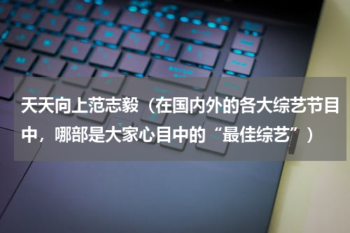 天天向上范志毅（在国内外的各大综艺节目中，哪部是大家心目中的“最佳综艺”）