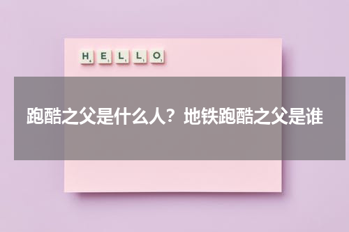 跑酷之父是什么人？地铁跑酷之父是谁