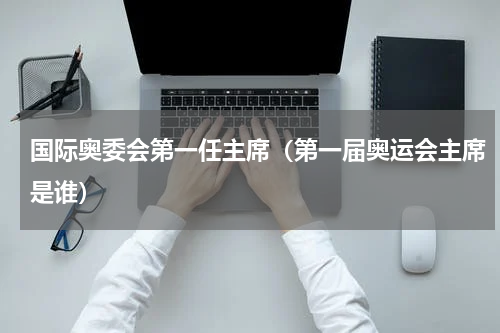 国际奥委会第一任主席（第一届奥运会主席是谁）