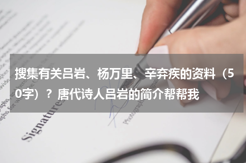 搜集有关吕岩、杨万里、辛弃疾的资料（50字）？唐代诗人吕岩的简介帮帮我