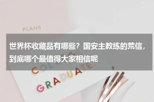 世界杯收藏品有哪些？国安主教练的荒信，到底哪个最值得大家相信呢