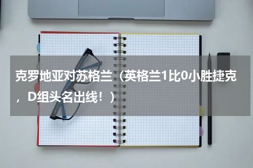 克罗地亚对苏格兰（英格兰1比0小胜捷克，D组头名出线！）