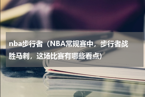nba步行者（NBA常规赛中，步行者战胜马刺，这场比赛有哪些看点）