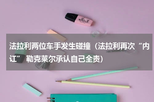 法拉利两位车手发生碰撞（法拉利再次“内讧” 勒克莱尔承认自己全责）