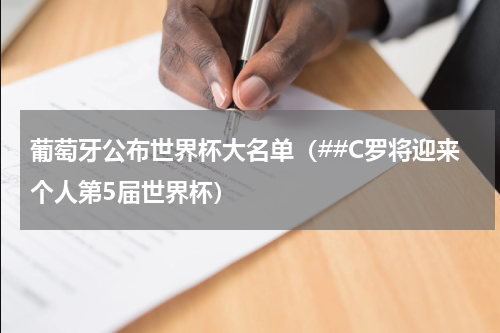 葡萄牙公布世界杯大名单（##C罗将迎来个人第5届世界杯）