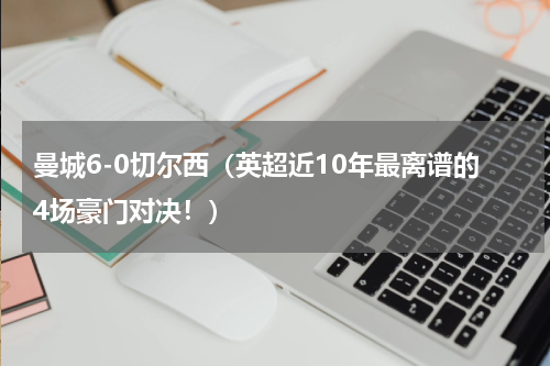 曼城6-0切尔西（英超近10年最离谱的4场豪门对决！）